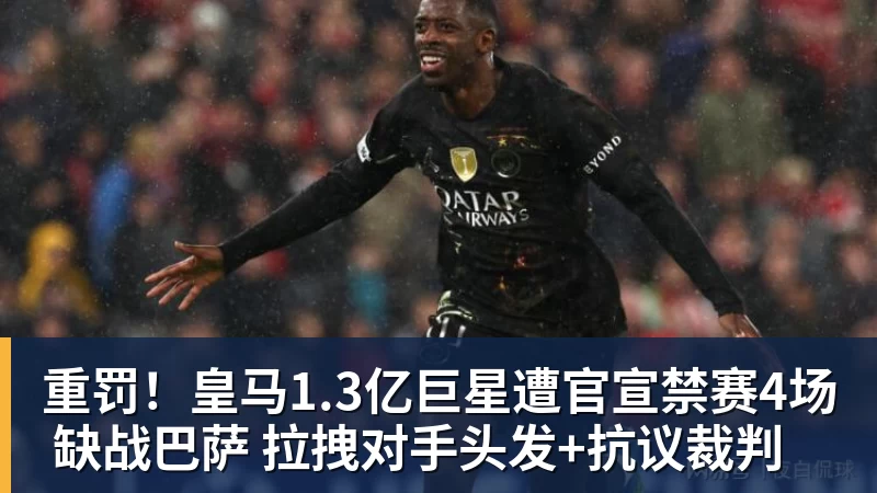 重罚！皇马1.3亿巨星遭官宣禁赛4场 缺战巴萨 拉拽对手头发+抗议裁判
