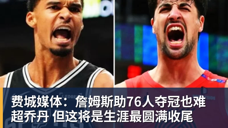 kaiyun体育官方登录地址费城媒体：詹姆斯助76人夺冠也难超乔丹 但这将是生涯最圆满收尾